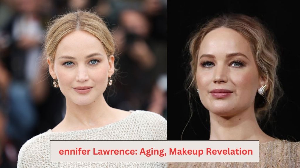 ennifer Lawrence Aging, Makeup Revelation